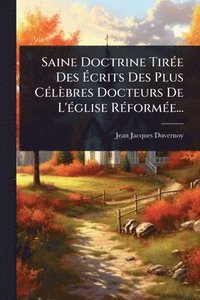bokomslag Saine Doctrine TirÃ(c)e Des Ã&#137;crits Des Plus CÃ(c)lèbres Docteurs De L'Ã(c)glise RÃ(c)formÃ(c)e...