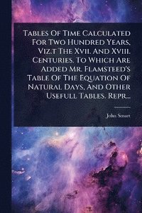 bokomslag Tables Of Time Calculated For Two Hundred Years, Viz.t The Xvii. And Xviii. Centuries. To Which Are Added Mr. Flamsteed's Table Of The Equation Of Natural Days, And Other Usefull Tables. Repr...