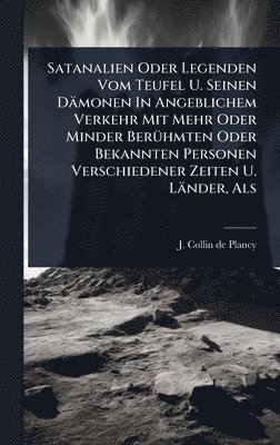 bokomslag Satanalien Oder Legenden Vom Teufel U. Seinen Dämonen In Angeblichem Verkehr Mit Mehr Oder Minder BerÃ1/4hmten Oder Bekannten Personen Verschiedener Zeiten U. Länder, Als
