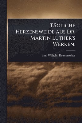Tägliche Herzensweide aus Dr. Martin Luther's Werken.
