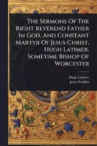 bokomslag Sermons Of The Right Reverend Father In God, And Constant Martyr Of Jesus Christ, Hugh Latimer, Sometime Bishop Of Worcester