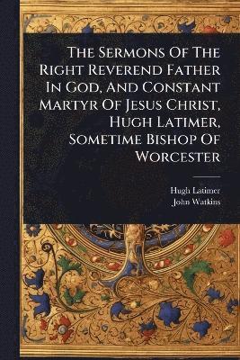 bokomslag Sermons Of The Right Reverend Father In God, And Constant Martyr Of Jesus Christ, Hugh Latimer, Sometime Bishop Of Worcester