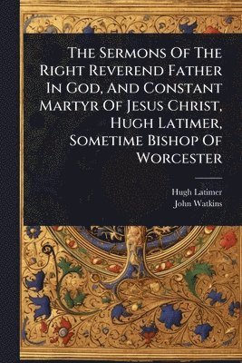 bokomslag The Sermons Of The Right Reverend Father In God, And Constant Martyr Of Jesus Christ, Hugh Latimer, Sometime Bishop Of Worcester