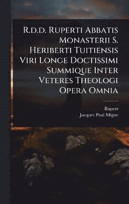 R.d.d. Ruperti Abbatis Monasterii S. Heriberti Tuitiensis Viri Longe Doctissimi Summique Inter Veteres Theologi Opera Omnia