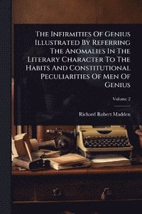 bokomslag Infirmities Of Genius Illustrated By Referring The Anomalies In The Literary Character To The Habits And Constitutional Peculiarities Of Men Of Genius