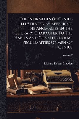 Richard Robert Madden - Infirmities Of Genius Illustrated By Referring The Anomalies In The Literary Character To The Habits And Constitutional Peculiarities Of Men Of Genius, Häftad
