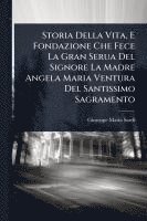 bokomslag Storia Della Vita, E Fondazione Che Fece La Gran Serua Del Signore La Madre Angela Maria Ventura Del Santissimo Sagramento