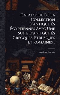 bokomslag Catalogue De La Collection D'antiquitÃ(c)s Ã&#137;gyptiennes Avec Une Suite D'anitquitÃ(c)s Grecques, Etrusques Et Romaines...