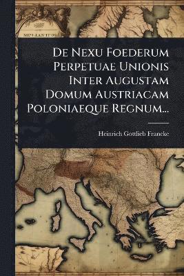 bokomslag De Nexu Foederum Perpetuae Unionis Inter Augustam Domum Austriacam Poloniaeque Regnum...