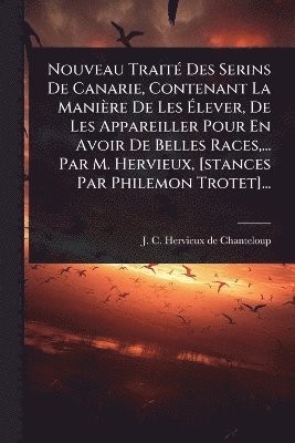 bokomslag Nouveau TraitÃ(c) Des Serins De Canarie, Contenant La Manière De Les Ã¿lever, De Les Appareiller Pour En Avoir De Belles Races, ... Par M. Hervieux, [stances Par Philemon Trotet]...