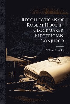 William Manning - Recollections Of Robert Houdin, Clockmaker, Electrician, Conjuror, Häftad