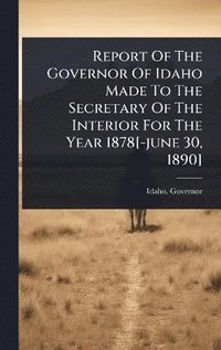 bokomslag Report Of The Governor Of Idaho Made To The Secretary Of The Interior For The Year 1878[-june 30, 1890]