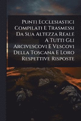 bokomslag Punti Ecclesiastici Compilati E Trasmessi Da Sua Altezza Reale A Tutti Gli Arcivescovi E Vescovi Della Toscana E Loro Respettive Risposte