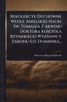 bokomslag Rekolekcye Duchowne Wedle Anielskiej Nauki Sw. Tomasza Z Akwinu Doktora Kosciola Rzymskiego Wyznawcy Zakonu S.o. Dominika...