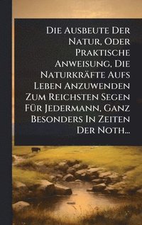 bokomslag Die Ausbeute Der Natur, Oder Praktische Anweisung, Die Naturkräfte Aufs Leben Anzuwenden Zum Reichsten Segen FÃ1/4r Jedermann, Ganz Besonders In Zeite