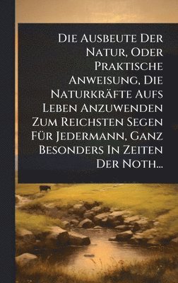 bokomslag Die Ausbeute Der Natur, Oder Praktische Anweisung, Die Naturkräfte Aufs Leben Anzuwenden Zum Reichsten Segen FÃ1/4r Jedermann, Ganz Besonders In Zeite