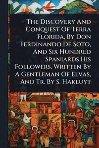 bokomslag The Discovery And Conquest Of Terra Florida, By Don Ferdinando De Soto, And Six Hundred Spaniards His Followers. Written By A Gentleman Of Elvas, And