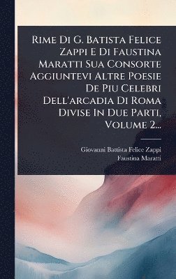 Rime Di G. Batista Felice Zappi E Di Faustina Maratti Sua Consorte Aggiuntevi Altre Poesie De Piu Celebri Dell'arcadia Di Roma Divise In Due Parti, Volume 2...