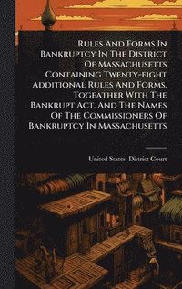 bokomslag Rules And Forms In Bankruptcy In The District Of Massachusetts Containing Twenty-eight Additional Rules And Forms, Togeather With The Bankrupt Act, An