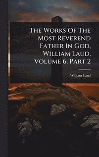 bokomslag Works Of The Most Reverend Father In God, William Laud, Volume 6, Part 2