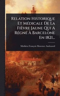bokomslag Relation Historique Et MÃ(c)dicale De La Fièvre Jaune Qui A RÃ(c)gnÃ(c) Ã&#128; Barcelone En 1821...