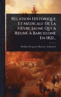 bokomslag Relation Historique Et MÃ(c)dicale De La Fièvre Jaune Qui A RÃ(c)gnÃ(c) Ã&#128; Barcelone En 1821...