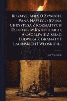 bokomslag Rozmyslania O Zywocie Pana Naszego Jezusa Chrystusa Z Rozmaitych Doktorow Katolickich, A Osobliwie Z Ksiag Ludwika Z Granaty I Lacinskich I Wloskich...