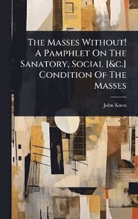 bokomslag Masses Without! A Pamphlet On The Sanatory, Social [&c.] Condition Of The Masses