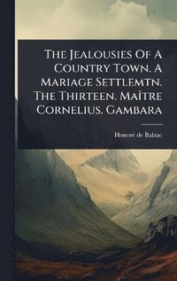 bokomslag Jealousies Of A Country Town. A Mariage Settlemtn. The Thirteen. MaÃ(R)tre Cornelius. Gambara