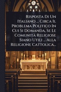 bokomslag Risposta Di Un Italiano ... Circa Il Problema Politico In Cui Si Domanda, Se Le ComunitÃ Religiose Siano Utili ... Alla Religione Cattolica...