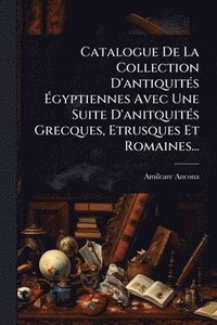 bokomslag Catalogue De La Collection D'antiquitÃ(c)s Ã¿gyptiennes Avec Une Suite D'anitquitÃ(c)s Grecques, Etrusques Et Romaines...