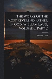 bokomslag Works Of The Most Reverend Father In God, William Laud, Volume 6, Part 2