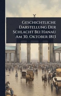 bokomslag Geschichtliche Darstellung Der Schlacht Bei Hanau Am 30. Oktober 1813