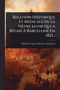 bokomslag Relation Historique Et MÃ(c)dicale De La Fièvre Jaune Qui A RÃ(c)gnÃ(c) Ã¿ Barcelone En 1821...