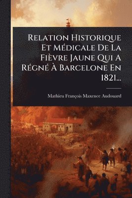 bokomslag Relation Historique Et MÃ(c)dicale De La Fièvre Jaune Qui A RÃ(c)gnÃ(c) Ã¿ Barcelone En 1821...