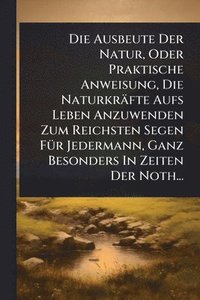 bokomslag Ausbeute Der Natur, Oder Praktische Anweisung, Die Naturkräfte Aufs Leben Anzuwenden Zum Reichsten Segen FÃ1/4r Jedermann, Ganz Besonders In Zeiten Der Noth...