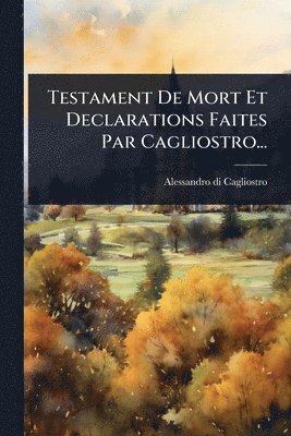 Testament De Mort Et Declarations Faites Par Cagliostro...