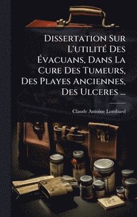 bokomslag Dissertation Sur L'utilitÃ(c) Des Ã¿vacuans, Dans La Cure Des Tumeurs, Des Playes Anciennes, Des Ulceres ...