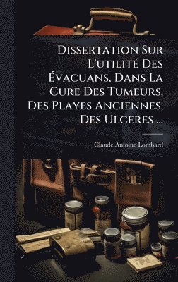 bokomslag Dissertation Sur L'utilitÃ(c) Des Ã¿vacuans, Dans La Cure Des Tumeurs, Des Playes Anciennes, Des Ulceres ...