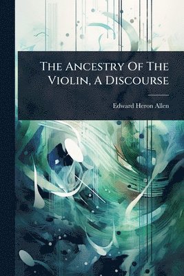 Edward Heron- Allen - Ancestry Of The Violin, A Discourse, Häftad
