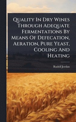 Rudolf Jordan - Quality In Dry Wines Through Adequate Fermentations By Means Of Defecation, Aeration, Pure Yeast, Cooling And Heating, Inbunden
