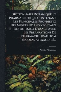 bokomslag Dictionnaire Botanique Et Pharmaceutique Contenant Les Principales Proprietez Des MinÃ(c)raux, Des VÃ(c)gÃ(c)taux Et Des Animaux D'usage Avec Les PrÃ(c)parations De Pharmacie... [par Dom Nicolas Al...