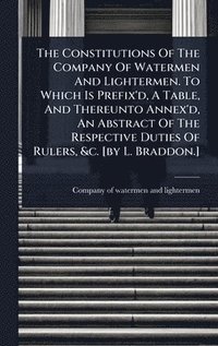 bokomslag Constitutions Of The Company Of Watermen And Lightermen. To Which Is Prefix'd, A Table, And Thereunto Annex'd, An Abstract Of The Respective Duties Of Rulers, &c. [by L. Braddon.]