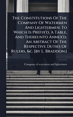 bokomslag Constitutions Of The Company Of Watermen And Lightermen. To Which Is Prefix'd, A Table, And Thereunto Annex'd, An Abstract Of The Respective Duties Of Rulers, &c. [by L. Braddon.]