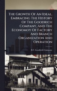 bokomslag Growth Of An Ideal, Embracing The History Of The Goodrich Company, And The Economoy Of Factory And Branch Organization And Operation