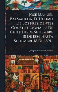 bokomslag JosÃ(c) Manuel Balmaceda, El Ã?ltimo De Los Presidentes Constitucionales De Chile Desde Setiembre 18 De 1886 Hasta Setiembre 18 De 1891...