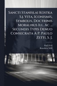 bokomslag Sancti Stanislai Kostka S.j. Vita, Iconismis, Symbolis, Doctrinis Moralibus Ill. Ac ... Secundis Typis Denuo Consecrata A P. Paulo Zettl S. J.