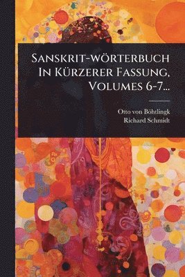 Otto Von Böhtlingk, Richard Schmidt - Sanskrit-wörterbuch In KÃ1/4rzerer Fassung, Volumes 6-7..., Häftad