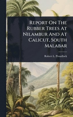 bokomslag Report On The Rubber Trees At Nilambur And At Calicut, South Malabar