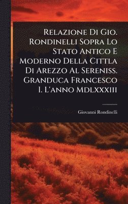 bokomslag Relazione Di Gio. Rondinelli Sopra Lo Stato Antico E Moderno Della Cittla Di Arezzo Al Sereniss. Granduca Francesco I. L'anno Mdlxxxiii